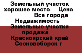 Земельный участок хорошее место  › Цена ­ 900 000 - Все города Недвижимость » Земельные участки продажа   . Красноярский край,Сосновоборск г.